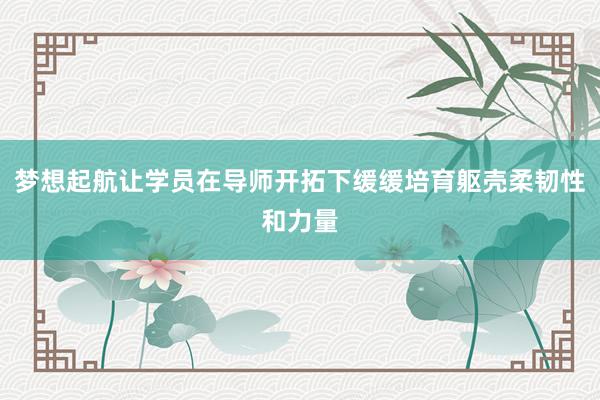 梦想起航让学员在导师开拓下缓缓培育躯壳柔韧性和力量